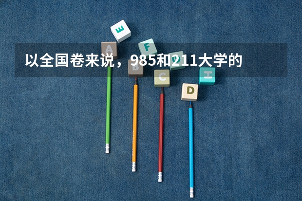 以全国卷来说，985和211大学的录取分数线大约是多少呢？