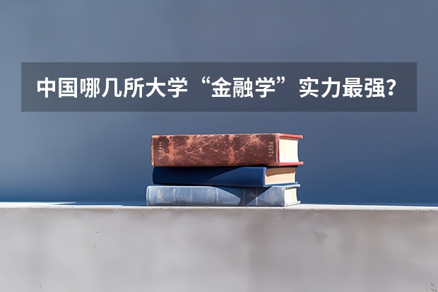 中国哪几所大学“金融学”实力最强？ 国内经管类大学排名
