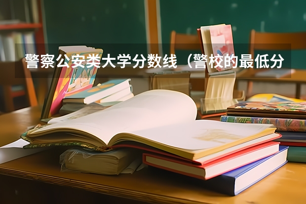 警察公安类大学分数线（警校的最低分数、要求。）