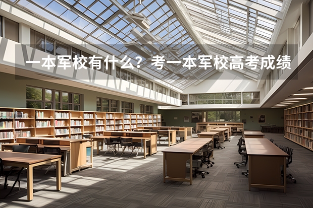 一本军校有什么？考一本军校高考成绩应该达到多少？上一本军校要什么条件？是不是考上且体检合格就能上？