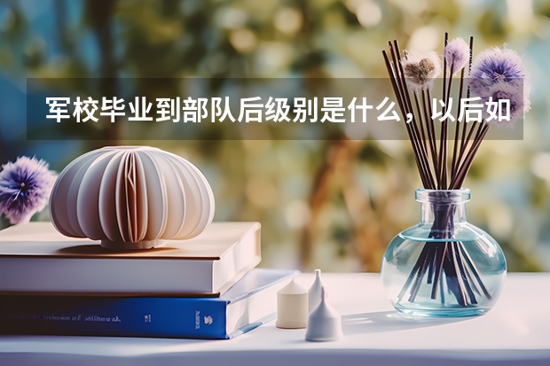 军校毕业到部队后级别是什么，以后如何升级？