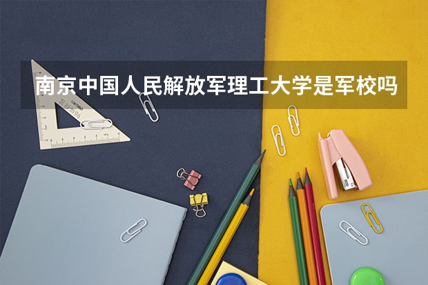 南京中国人民解放军理工大学是军校吗？是一本吗