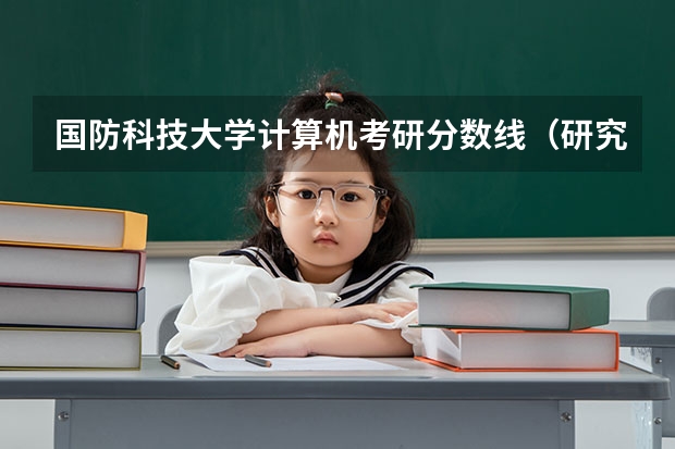 国防科技大学计算机考研分数线（研究生排名全国排名榜）