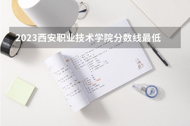2023西安职业技术学院分数线最低是多少
