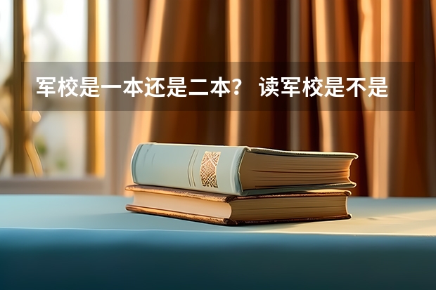 军校是一本还是二本？ 读军校是不是要考一本