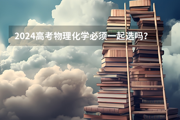 2024高考物理化学必须一起选吗？