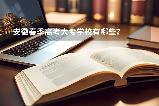安徽春季高考大专学校有哪些？