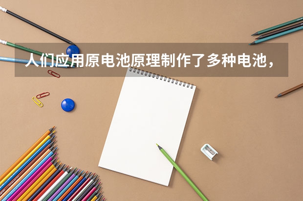 人们应用原电池原理制作了多种电池，以满足不同的需要。以下每小题中的电池广泛使用于日常生活、生产和科（原电池的能量转换）
