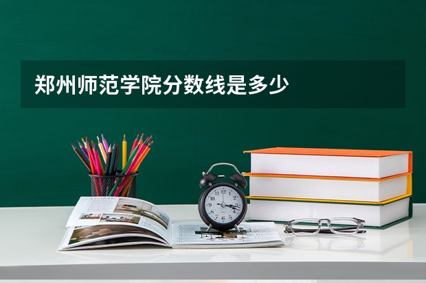 郑州师范学院分数线是多少