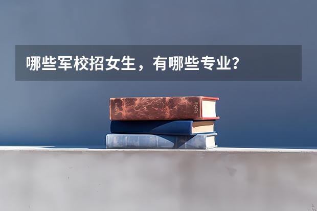 哪些军校招女生，有哪些专业？