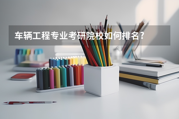 车辆工程专业考研院校如何排名?
