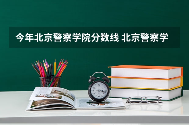 今年北京警察学院分数线 北京警察学院各专业录取分数线