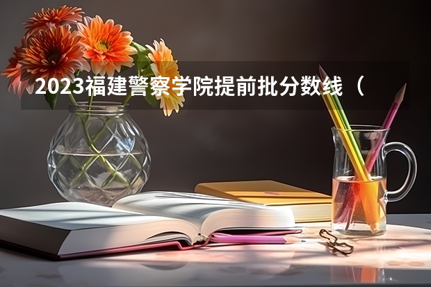 2023福建警察学院提前批分数线（福建警察学院录取分数线）