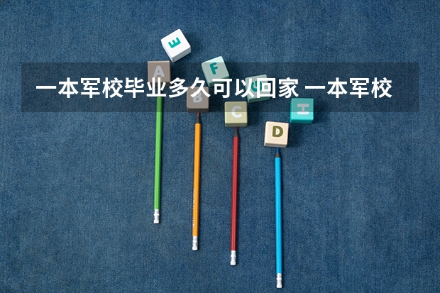 一本军校毕业多久可以回家 一本军校4年毕业之后还要当几年兵，多长时间可回家一次