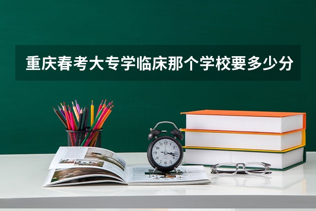 重庆春考大专学临床那个学校要多少分