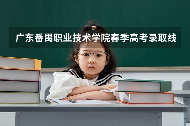 广东番禺职业技术学院春季高考录取线 番禺职业技术学院春季高考美术类录取分