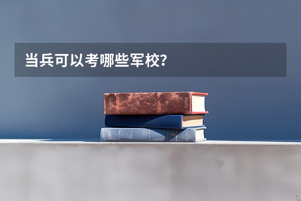 当兵可以考哪些军校？