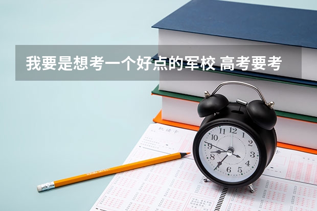 我要是想考一个好点的军校 高考要考多少分啊 满分多少 ？ 还要满足什么条件？