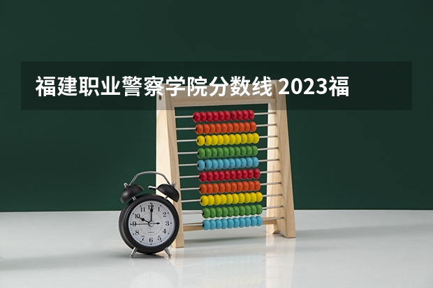 福建职业警察学院分数线 2023福建警察学院提前批分数线