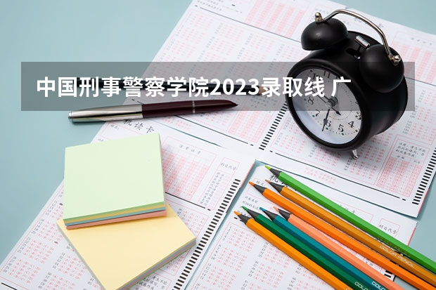 中国刑事警察学院2023录取线 广东警官学院录取分数线