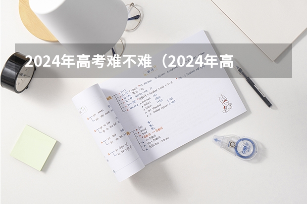 2024年高考难不难（2024年高考数学出题人是谁？）