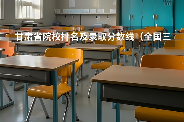 甘肃省院校排名及录取分数线（全国三本院校实力排名名单）