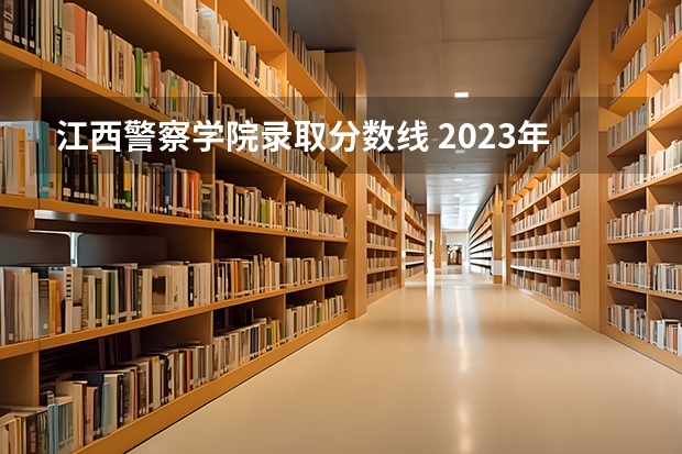 江西警察学院录取分数线 2023年江西警察学院分数线