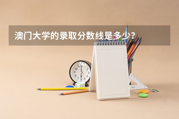 澳门大学的录取分数线是多少？