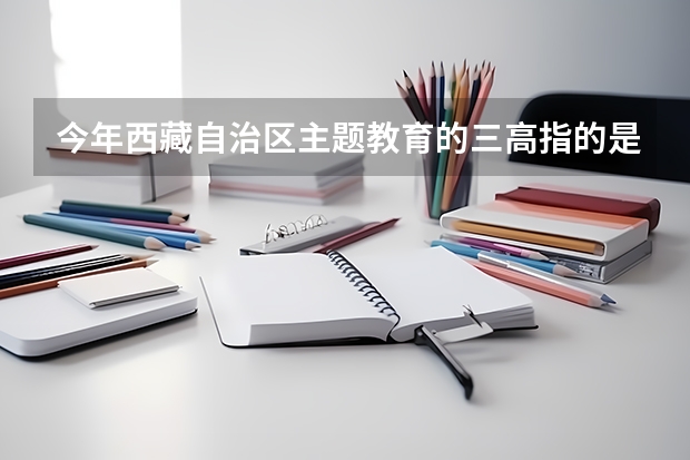 今年西藏自治区主题教育的三高指的是什么？