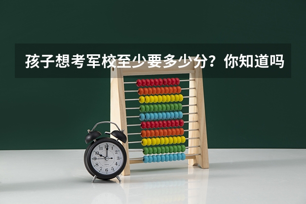 孩子想考军校至少要多少分？你知道吗？