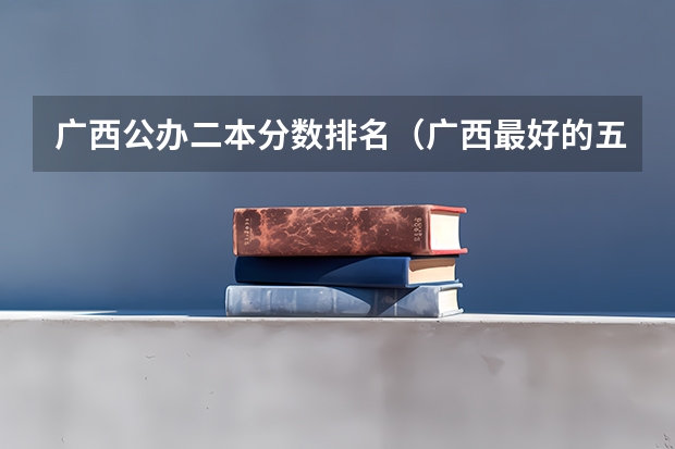 广西公办二本分数排名（广西最好的五所大学排名）