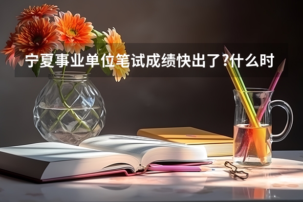 宁夏事业单位笔试成绩快出了?什么时候能查?