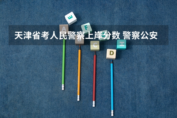 天津省考人民警察上岸分数 警察公安类大学分数线