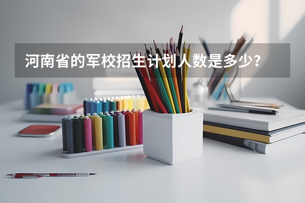 河南省的军校招生计划人数是多少？