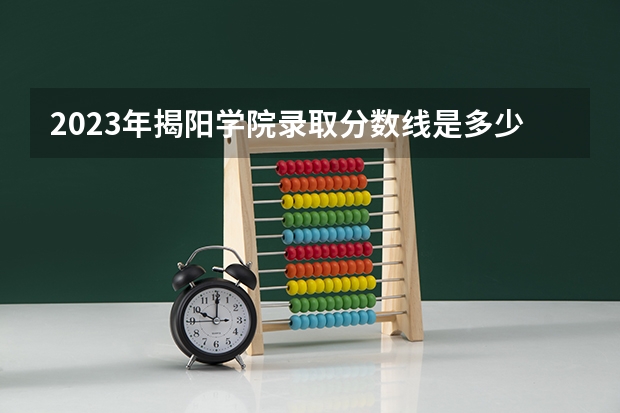 2023年揭阳学院录取分数线是多少？