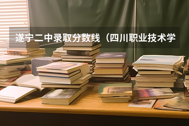 遂宁二中录取分数线（四川职业技术学院高考录取线）