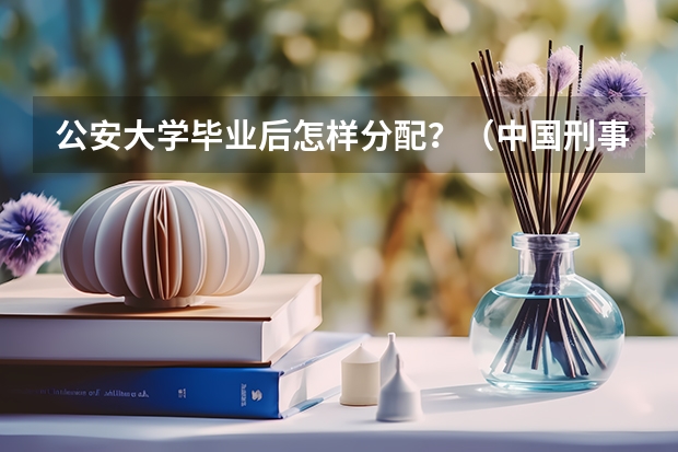 公安大学毕业后怎样分配？（中国刑事警察学院录取线）