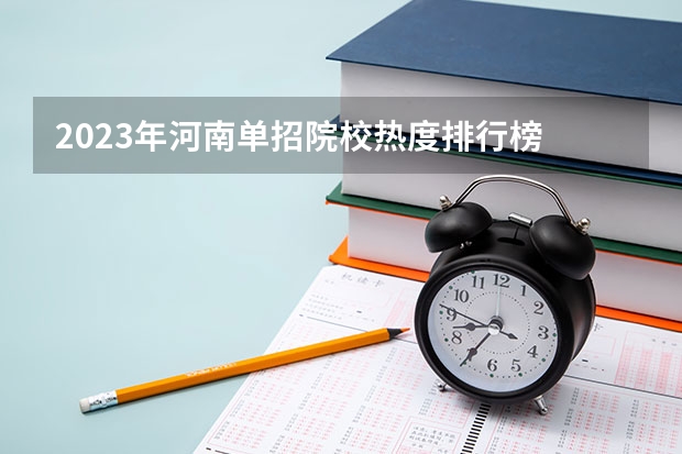 2023年河南单招院校热度排行榜 河北2023年专科学校排行榜及分数
