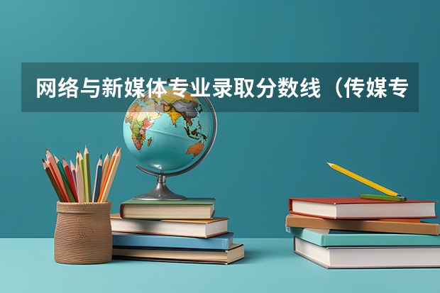 网络与新媒体专业录取分数线（传媒专业大学排名及分数线）