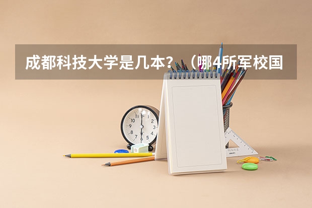 成都科技大学是几本？（哪4所军校国内性价比很高？）