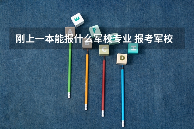 刚上一本能报什么军校专业 报考军校