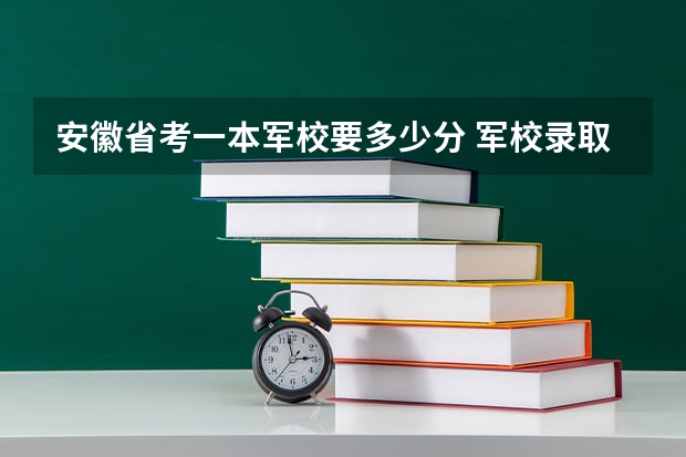 安徽省考一本军校要多少分 军校录取分数线