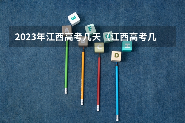 2023年江西高考几天（江西高考几天考完2023）