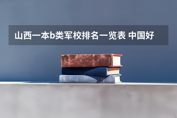 山西一本b类军校排名一览表 中国好的军校大学排名