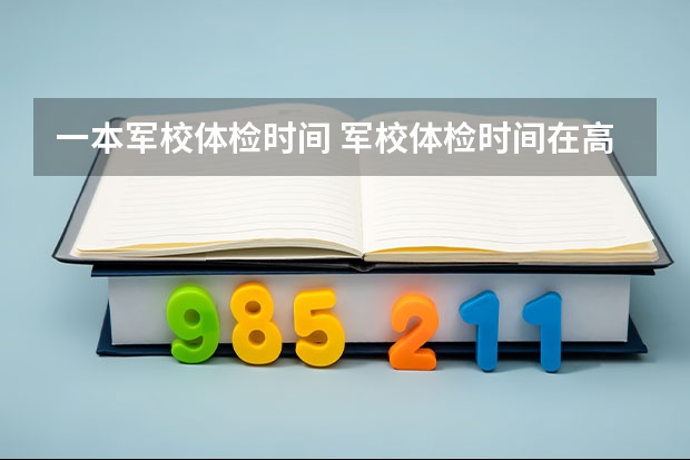 一本军校体检时间 军校体检时间在高考后几天