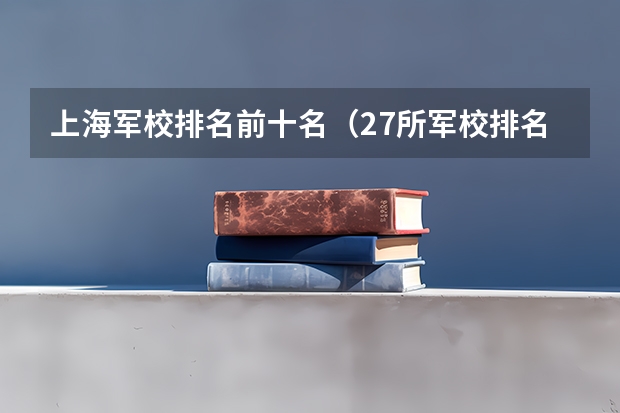 上海军校排名前十名（27所军校排名一览表）