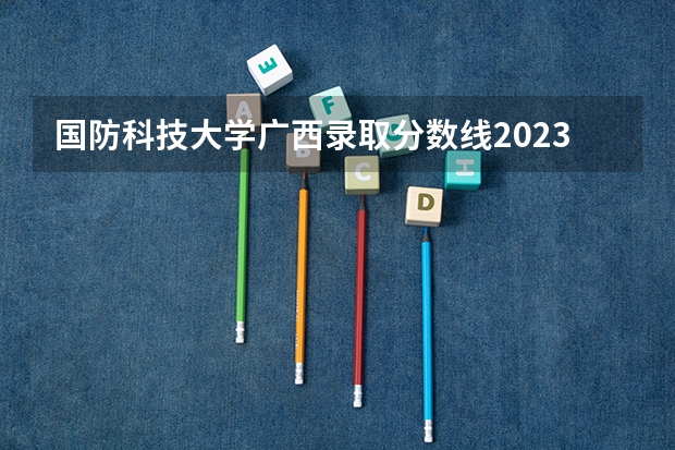 国防科技大学广西录取分数线2023 最容易考上的军校