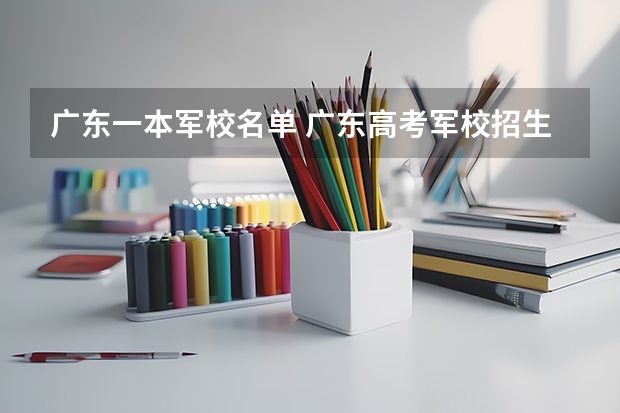 广东一本军校名单 广东高考军校招生计划,广东军校名单及招生人数