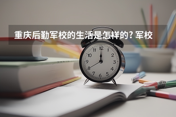 重庆后勤军校的生活是怎样的? 军校生的生活是怎样的？