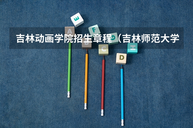 吉林动画学院招生章程(吉林师范大学报考政策解读)